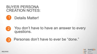#SLCHUG
BUYER PERSONA
CREATION NOTES:
1
2
3
Details Matter!
You don’t have to have an answer to every
questions.
Personas don’t have to ever be “done.”
 
