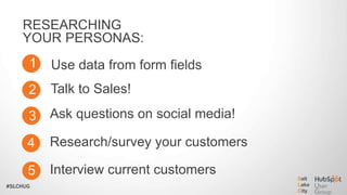 #SLCHUG
Interview current customers
RESEARCHING
YOUR PERSONAS:
1
2
3
4 Research/survey your customers
Use data from form fields
5
Talk to Sales!
Ask questions on social media!
 