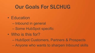 #SLCHUG
Our Goals For SLCHUG
• Education
– Inbound in general
– Some HubSpot specific
• Who is this for?
– HubSpot Customers, Partners & Prospects
– Anyone who wants to sharpen Inbound skills
 