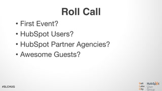 #SLCHUG
Roll Call
• First Event? 

• HubSpot Users?

• HubSpot Partner Agencies?

• Awesome Guests?
 