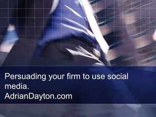 Persuading your firm to use social
media.
AdrianDayton.com
 