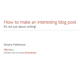 How to make an interesting blog post
It’s not just about writing!




Sanjana Hattotuwa
TED Fellow
Architect and co-curator, Groundviews
 