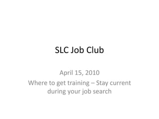 SLC Job Club
April 15, 2010
Where to get training – Stay current
during your job search
 