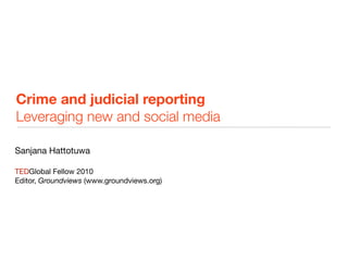 Crime and judicial reporting
Leveraging new and social media

Sanjana Hattotuwa

TEDGlobal Fellow 2010
Editor, Groundviews (www.groundviews.org)
 