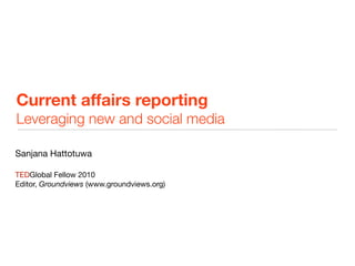 Current affairs reporting
Leveraging new and social media

Sanjana Hattotuwa

TEDGlobal Fellow 2010
Editor, Groundviews (www.groundviews.org)
 