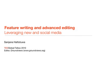 Feature writing and advanced editing
Leveraging new and social media

Sanjana Hattotuwa

TEDGlobal Fellow 2010
Editor, Groundviews (www.groundviews.org)
 