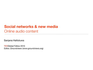 Social networks & new media
Online audio content

Sanjana Hattotuwa

TEDGlobal Fellow 2010
Editor, Groundviews (www.groundviews.org)
 