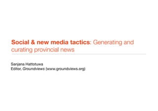 Social & new media tactics: Generating and
curating provincial news

Sanjana Hattotuwa
Editor, Groundviews (www.groundviews.org)
 
