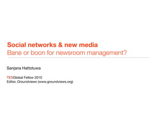 Social networks & new media
Bane or boon for newsroom management?

Sanjana Hattotuwa

TEDGlobal Fellow 2010
Editor, Groundviews (www.groundviews.org)
 