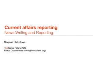 Current affairs reporting
News Writing and Reporting
Sanjana Hattotuwa
TEDGlobal Fellow 2010
Editor, Groundviews (www.groundviews.org)
 