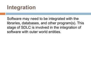 Integration
Software may need to be integrated with the
libraries, databases, and other program(s). This
stage of SDLC is involved in the integration of
software with outer world entities.
 