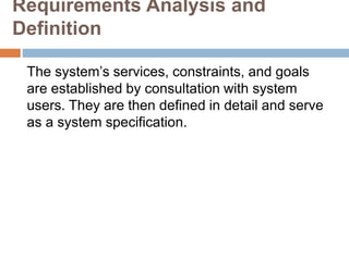 Requirements Analysis and
Definition
The system’s services, constraints, and goals
are established by consultation with system
users. They are then defined in detail and serve
as a system specification.
 