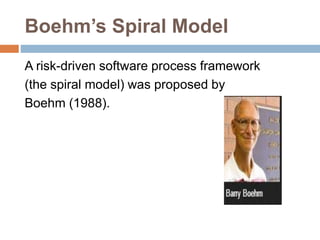Boehm’s Spiral Model
A risk-driven software process framework
(the spiral model) was proposed by
Boehm (1988).
 