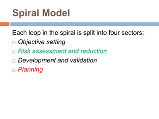 Spiral Model
Each loop in the spiral is split into four sectors:
 Objective setting
 Risk assessment and reduction
 Development and validation
 Planning
 