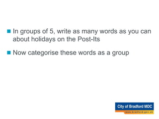 Activity 4
 In groups of 5, write as many words as you can
about holidays on the Post-Its
 Now categorise these words as a group
 