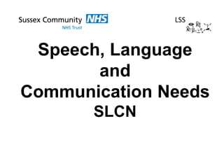 Speech, Language
and
Communication Needs
SLCN
LSS
 