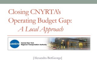 Closing CNYRTA’s
Operating Budget Gap:
A Local Approach
[Alexandra BetGeorge]
 