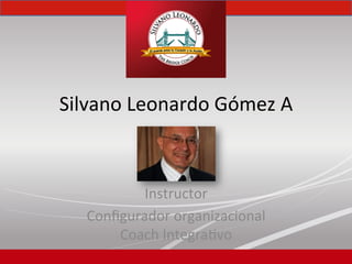 Silvano	
  Leonardo	
  Gómez	
  A	
  
Instructor	
  	
  
Conﬁgurador	
  organizacional	
  
Coach	
  Integra;vo	
  
 