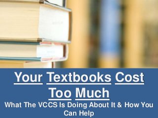 Your Textbooks Cost 
Too Much 
What The VCCS Is Doing About It & How You 
Can Help 
 