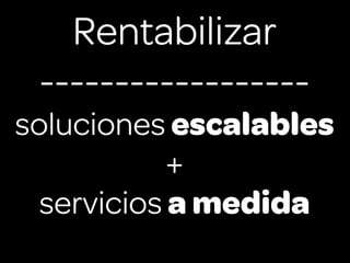 Rentabilizar
 ------------------
soluciones escalables
            +
  servicios a medida
 