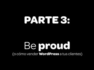 PARTE 3:

      Be proud
(o cómo vender WordPress a tus clientes)
 