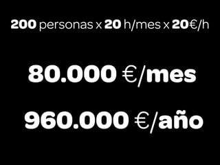 200 personas x 20 h/mes x 20€/h


  80.000 €/mes
  960.000 €/año
 