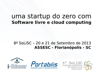 uma startup do zero com
Software livre e cloud computing

8º SoLiSC – 20 e 21 de Setembro de 2013
ASSESC - Florianópolis - SC

 