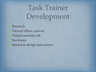 Task Trainer
            Development
                 
 Research
 Viewed elbow cadaver
 Visited anatomy lab
 Sawbones
 Started to design task trainer
 