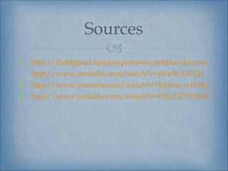 Sources
                   
1. http://thebiglead.fantasysportsven.netdna-cdn.com/wp-c
   http://www.youtube.com/watch?v=jWe5lcXdN2I
3. http://www.youtube.com/watch?v=Mdms_wiPohg
4. http://www.youtube.com/watch?v=FElcYZ3YT8o&featur
 