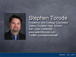 Stephen Torode
Academic and College Counselor
Valley Christian High School
San Jose, California
www.askmrtorode.com
Twitter.com/askmrtorode
WACAC SLC 2014
 