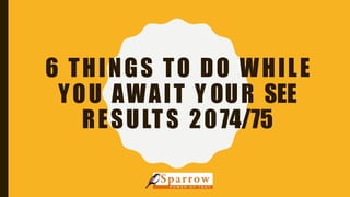 6 THINGS TO DO WHILE
YOU AWAIT Y OUR SEE
RESULTS 2074/75
 
