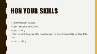 HON YOUR SKILLS
• Takecomputer courses.
• Learn amusicalinstrument.
• Learn driving.
• Train yourself in personality development, communication skills, writing skills,
etc.
• Learn cooking.
 