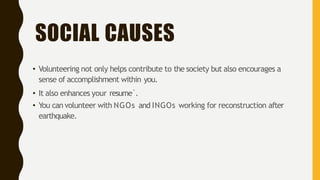 SOCIAL CAUSES
• Volunteering not only helps contribute to the society but also encourages a
sense of accomplishment within you.
• It also enhances your resume`.
• You can volunteer with NGOs and INGOs working for reconstruction after
earthquake.
 