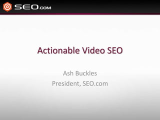 Actionable Video SEO

       Ash Buckles
   President, SEO.com
 