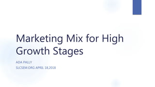 Marketing Mix for High
Growth Stages
ADA PALLY
SLCSEM.ORG APRIL 18,2018
 