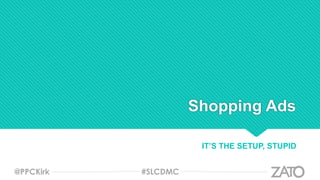 Shopping Ads
IT’S THE SETUP, STUPID
@PPCKirk #SLCDMC
 