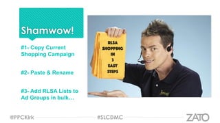 Shamwow!
#1- Copy Current
Shopping Campaign
#2- Paste & Rename
#3- Add RLSA Lists to
Ad Groups in bulk…
@PPCKirk #SLCDMC
 