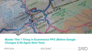 Master This 1 Thing in Ecommerce PPC (Before Google
Changes It All Again Next Year)
@PPCKirk #SLCDMC
 