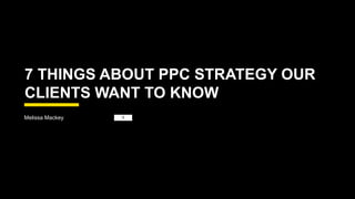 Melissa Mackey
10.21.1
5
7 THINGS ABOUT PPC STRATEGY OUR
CLIENTS WANT TO KNOW
 