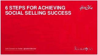 6 STEPS FOR ACHIEVING
SOCIAL SELLING SUCCESS
Let’s Connect on Twitter: @GabeVillamizar
 