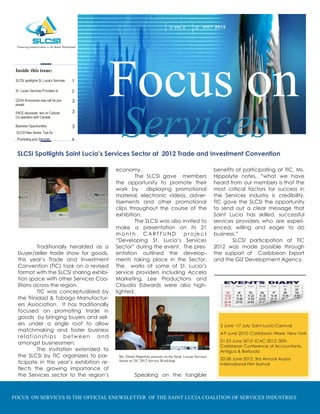 VO L 2             MAY 2 0 1 2




 Inside this issue:
 SLCSI spotlights St. Lucia’s Services

 St. Lucian Services Providers to

 CEDA Announces new call for pro-
 posals
                                         1

                                         2

                                         3
                                             Focus on
                                               Services
 PACE discusses text on Cultural         3
 Co operation with Canada

 Business Opportunities                  3
 SLCSI New Series: Tips for
  Promoting your Services                4


  SLCSI Spotlights Saint Lucia’s Services Sector at 2012 Trade and Investment Convention

                                             economy.                                                      benefits of participating at TIC, Ms.
                                                     The SLCSI gave members                                Hippolyte notes, “what we have
                                             the opportunity to promote their                              heard from our members is that the
                                             work by     displaying promotional                            most critical factors for success in
                                             material, electronic videos, adver-                           the Services industry is credibility.
                                             tisements and other promotional                               TIC gave the SLCSI the opportunity
                                             clips throughout the course of the                            to send out a clear message that
                                             exhibition.                                                   Saint Lucia has skilled, successful
                                                     The SLCSI was also invited to                         services providers who are experi-
                                             make a presentation on its 21                                 enced, willing and eager to do
                                             mont h CARTFUND project                                       business.”
                                             “Developing St. Lucia’s Services                                      SLCSI participation at TIC
           Traditionally heralded as a       Sector” during the event. The pres-                           2012 was made possible through
  buyer/seller trade show for goods,         entation outlined the develop-                                the support of Caribbean Export
  this year’s Trade and Investment           ments taking place in the Sector.                             and the GIZ Development Agency.
  Convention (TIC) took on a revised         The works of some of St. Lucia’s
  format with the SLCSI sharing exhibi-      service providers including Accela
  tion space with other Services Coa-        Marketing, Lee Productions and
  litions across the region.                 Claudia Edwards were also high-
           TIC was conceptualized by         lighted.
  the Trinidad & Tobago Manufactur-
  ers Association. It has traditionally
  focused on promoting trade in
  goods by bringing buyers and sell-
  ers under a single roof to allow                                                                           3 June -17 July: Saint Lucia Carnival
  matchmaking and foster business
                                                                                                             4-9 June 2012: Caribbean Week, New York
  relationships between and
                                                                                                             21-23 June 2012: ICAC 2012: 30th
  amongst businessmen.
                                                                                                             Caribbean Conference of Accountants,
           The invitation extended to                                                                        Antigua & Barbuda
  the SLCSI by TIC organizers to par-         Ms. Dinah Hippolyte presents on the Saint. Lucian Services
                                              Sector at TIC 2012 Service Workshop                            22-28 June 2012: 3rd Annual Aruba
  ticipate in this year’s exhibition re-                                                                     International Film festival
  flects the growing importance of
  the Services sector to the region’s                   Speaking on the tangible



FOCUS ON SERVICES IS THE OFFICIAL ENEWSLETTER OF THE SAINT LUCIA COALITION OF SERVICES INDUSTRIES
 