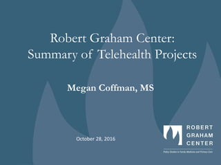 Robert Graham Center:
Summary of Telehealth Projects
Megan Coffman, MS
October 28, 2016
 