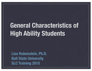 General Characteristics of
High Ability Students
Lisa Rubenstein, Ph.D.
Ball State University
SLC Training 2015
 