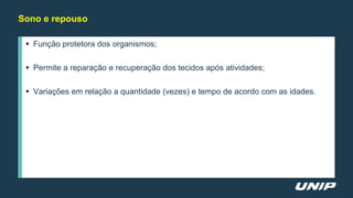 Sono e repouso
 Função protetora dos organismos;
 Permite a reparação e recuperação dos tecidos após atividades;
 Variações em relação a quantidade (vezes) e tempo de acordo com as idades.
 
