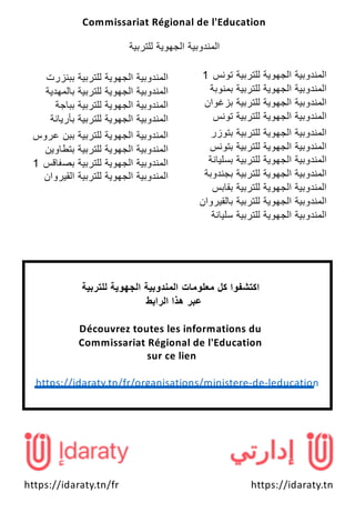 https://idaraty.tn/fr https://idaraty.tn
Commissariat Régional de l'Education
‫ا‬‫ﻟ‬‫ﻣ‬‫ﻧ‬‫د‬‫و‬‫ﺑ‬‫ﯾ‬‫ﺔ‬‫ا‬‫ﻟ‬‫ﺟ‬‫ﮭ‬‫و‬‫ﯾ‬‫ﺔ‬‫ﻟ‬‫ﻠ‬‫ﺗ‬‫ر‬‫ﺑ‬‫ﯾ‬‫ﺔ‬
‫ا‬‫ﻟ‬‫ﻣ‬‫ﻧ‬‫د‬‫و‬‫ﺑ‬‫ﯾ‬‫ﺔ‬‫ا‬‫ﻟ‬‫ﺟ‬‫ﮭ‬‫و‬‫ﯾ‬‫ﺔ‬‫ﻟ‬‫ﻠ‬‫ﺗ‬‫ر‬‫ﺑ‬‫ﯾ‬‫ﺔ‬‫ﺑ‬‫ﺑ‬‫ﻧ‬‫ز‬‫ر‬‫ت‬
‫ا‬‫ﻟ‬‫ﻣ‬‫ﻧ‬‫د‬‫و‬‫ﺑ‬‫ﯾ‬‫ﺔ‬‫ا‬‫ﻟ‬‫ﺟ‬‫ﮭ‬‫و‬‫ﯾ‬‫ﺔ‬‫ﻟ‬‫ﻠ‬‫ﺗ‬‫ر‬‫ﺑ‬‫ﯾ‬‫ﺔ‬‫ﺑ‬‫ﺎ‬‫ﻟ‬‫ﻣ‬‫ﮭ‬‫د‬‫ﯾ‬‫ﺔ‬
‫ا‬‫ﻟ‬‫ﻣ‬‫ﻧ‬‫د‬‫و‬‫ﺑ‬‫ﯾ‬‫ﺔ‬‫ا‬‫ﻟ‬‫ﺟ‬‫ﮭ‬‫و‬‫ﯾ‬‫ﺔ‬‫ﻟ‬‫ﻠ‬‫ﺗ‬‫ر‬‫ﺑ‬‫ﯾ‬‫ﺔ‬‫ﺑ‬‫ﺑ‬‫ﺎ‬‫ﺟ‬‫ﺔ‬
‫ا‬‫ﻟ‬‫ﻣ‬‫ﻧ‬‫د‬‫و‬‫ﺑ‬‫ﯾ‬‫ﺔ‬‫ا‬‫ﻟ‬‫ﺟ‬‫ﮭ‬‫و‬‫ﯾ‬‫ﺔ‬‫ﻟ‬‫ﻠ‬‫ﺗ‬‫ر‬‫ﺑ‬‫ﯾ‬‫ﺔ‬‫ﺑ‬‫ﺄ‬‫ر‬‫ﯾ‬‫ﺎ‬‫ﻧ‬‫ﺔ‬
‫ا‬‫ﻟ‬‫ﻣ‬‫ﻧ‬‫د‬‫و‬‫ﺑ‬‫ﯾ‬‫ﺔ‬‫ا‬‫ﻟ‬‫ﺟ‬‫ﮭ‬‫و‬‫ﯾ‬‫ﺔ‬‫ﻟ‬‫ﻠ‬‫ﺗ‬‫ر‬‫ﺑ‬‫ﯾ‬‫ﺔ‬‫ﺑ‬‫ﺑ‬‫ن‬‫ﻋ‬‫ر‬‫و‬‫س‬
‫ا‬‫ﻟ‬‫ﻣ‬‫ﻧ‬‫د‬‫و‬‫ﺑ‬‫ﯾ‬‫ﺔ‬‫ا‬‫ﻟ‬‫ﺟ‬‫ﮭ‬‫و‬‫ﯾ‬‫ﺔ‬‫ﻟ‬‫ﻠ‬‫ﺗ‬‫ر‬‫ﺑ‬‫ﯾ‬‫ﺔ‬‫ﺑ‬‫ﺗ‬‫ط‬‫ﺎ‬‫و‬‫ﯾ‬‫ن‬
‫ا‬‫ﻟ‬‫ﻣ‬‫ﻧ‬‫د‬‫و‬‫ﺑ‬‫ﯾ‬‫ﺔ‬‫ا‬‫ﻟ‬‫ﺟ‬‫ﮭ‬‫و‬‫ﯾ‬‫ﺔ‬‫ﻟ‬‫ﻠ‬‫ﺗ‬‫ر‬‫ﺑ‬‫ﯾ‬‫ﺔ‬‫ﺑ‬‫ﺻ‬‫ﻔ‬‫ﺎ‬‫ﻗ‬‫س‬1
‫ا‬‫ﻟ‬‫ﻣ‬‫ﻧ‬‫د‬‫و‬‫ﺑ‬‫ﯾ‬‫ﺔ‬‫ا‬‫ﻟ‬‫ﺟ‬‫ﮭ‬‫و‬‫ﯾ‬‫ﺔ‬‫ﻟ‬‫ﻠ‬‫ﺗ‬‫ر‬‫ﺑ‬‫ﯾ‬‫ﺔ‬‫ا‬‫ﻟ‬‫ﻘ‬‫ﯾ‬‫ر‬‫و‬‫ا‬‫ن‬
‫ا‬‫ﻟ‬‫ﻣ‬‫ﻧ‬‫د‬‫و‬‫ﺑ‬‫ﯾ‬‫ﺔ‬‫ا‬‫ﻟ‬‫ﺟ‬‫ﮭ‬‫و‬‫ﯾ‬‫ﺔ‬‫ﻟ‬‫ﻠ‬‫ﺗ‬‫ر‬‫ﺑ‬‫ﯾ‬‫ﺔ‬‫ﺗ‬‫و‬‫ﻧ‬‫س‬1
‫ا‬‫ﻟ‬‫ﻣ‬‫ﻧ‬‫د‬‫و‬‫ﺑ‬‫ﯾ‬‫ﺔ‬‫ا‬‫ﻟ‬‫ﺟ‬‫ﮭ‬‫و‬‫ﯾ‬‫ﺔ‬‫ﻟ‬‫ﻠ‬‫ﺗ‬‫ر‬‫ﺑ‬‫ﯾ‬‫ﺔ‬‫ﺑ‬‫ﻣ‬‫ﻧ‬‫و‬‫ﺑ‬‫ﺔ‬
‫ا‬‫ﻟ‬‫ﻣ‬‫ﻧ‬‫د‬‫و‬‫ﺑ‬‫ﯾ‬‫ﺔ‬‫ا‬‫ﻟ‬‫ﺟ‬‫ﮭ‬‫و‬‫ﯾ‬‫ﺔ‬‫ﻟ‬‫ﻠ‬‫ﺗ‬‫ر‬‫ﺑ‬‫ﯾ‬‫ﺔ‬‫ﺑ‬‫ز‬‫ﻏ‬‫و‬‫ا‬‫ن‬
‫ا‬‫ﻟ‬‫ﻣ‬‫ﻧ‬‫د‬‫و‬‫ﺑ‬‫ﯾ‬‫ﺔ‬‫ا‬‫ﻟ‬‫ﺟ‬‫ﮭ‬‫و‬‫ﯾ‬‫ﺔ‬‫ﻟ‬‫ﻠ‬‫ﺗ‬‫ر‬‫ﺑ‬‫ﯾ‬‫ﺔ‬‫ﺗ‬‫و‬‫ﻧ‬‫س‬
‫ا‬‫ﻟ‬‫ﻣ‬‫ﻧ‬‫د‬‫و‬‫ﺑ‬‫ﯾ‬‫ﺔ‬‫ا‬‫ﻟ‬‫ﺟ‬‫ﮭ‬‫و‬‫ﯾ‬‫ﺔ‬‫ﻟ‬‫ﻠ‬‫ﺗ‬‫ر‬‫ﺑ‬‫ﯾ‬‫ﺔ‬‫ﺑ‬‫ﺗ‬‫و‬‫ز‬‫ر‬
‫ا‬‫ﻟ‬‫ﻣ‬‫ﻧ‬‫د‬‫و‬‫ﺑ‬‫ﯾ‬‫ﺔ‬‫ا‬‫ﻟ‬‫ﺟ‬‫ﮭ‬‫و‬‫ﯾ‬‫ﺔ‬‫ﻟ‬‫ﻠ‬‫ﺗ‬‫ر‬‫ﺑ‬‫ﯾ‬‫ﺔ‬‫ﺑ‬‫ﺗ‬‫و‬‫ﻧ‬‫س‬
‫ا‬‫ﻟ‬‫ﻣ‬‫ﻧ‬‫د‬‫و‬‫ﺑ‬‫ﯾ‬‫ﺔ‬‫ا‬‫ﻟ‬‫ﺟ‬‫ﮭ‬‫و‬‫ﯾ‬‫ﺔ‬‫ﻟ‬‫ﻠ‬‫ﺗ‬‫ر‬‫ﺑ‬‫ﯾ‬‫ﺔ‬‫ﺑ‬‫ﺳ‬‫ﻠ‬‫ﯾ‬‫ﺎ‬‫ﻧ‬‫ﺔ‬
‫ا‬‫ﻟ‬‫ﻣ‬‫ﻧ‬‫د‬‫و‬‫ﺑ‬‫ﯾ‬‫ﺔ‬‫ا‬‫ﻟ‬‫ﺟ‬‫ﮭ‬‫و‬‫ﯾ‬‫ﺔ‬‫ﻟ‬‫ﻠ‬‫ﺗ‬‫ر‬‫ﺑ‬‫ﯾ‬‫ﺔ‬‫ﺑ‬‫ﺟ‬‫ﻧ‬‫د‬‫و‬‫ﺑ‬‫ﺔ‬
‫ا‬‫ﻟ‬‫ﻣ‬‫ﻧ‬‫د‬‫و‬‫ﺑ‬‫ﯾ‬‫ﺔ‬‫ا‬‫ﻟ‬‫ﺟ‬‫ﮭ‬‫و‬‫ﯾ‬‫ﺔ‬‫ﻟ‬‫ﻠ‬‫ﺗ‬‫ر‬‫ﺑ‬‫ﯾ‬‫ﺔ‬‫ﺑ‬‫ﻘ‬‫ﺎ‬‫ﺑ‬‫س‬
‫ا‬‫ﻟ‬‫ﻣ‬‫ﻧ‬‫د‬‫و‬‫ﺑ‬‫ﯾ‬‫ﺔ‬‫ا‬‫ﻟ‬‫ﺟ‬‫ﮭ‬‫و‬‫ﯾ‬‫ﺔ‬‫ﻟ‬‫ﻠ‬‫ﺗ‬‫ر‬‫ﺑ‬‫ﯾ‬‫ﺔ‬‫ﺑ‬‫ﺎ‬‫ﻟ‬‫ﻘ‬‫ﯾ‬‫ر‬‫و‬‫ا‬‫ن‬
‫ا‬‫ﻟ‬‫ﻣ‬‫ﻧ‬‫د‬‫و‬‫ﺑ‬‫ﯾ‬‫ﺔ‬‫ا‬‫ﻟ‬‫ﺟ‬‫ﮭ‬‫و‬‫ﯾ‬‫ﺔ‬‫ﻟ‬‫ﻠ‬‫ﺗ‬‫ر‬‫ﺑ‬‫ﯾ‬‫ﺔ‬‫ﺳ‬‫ﻠ‬‫ﯾ‬‫ﺎ‬‫ﻧ‬‫ﺔ‬
‫ا‬‫ﻛ‬‫ﺗ‬‫ﺷ‬‫ﻔ‬‫و‬‫ا‬‫ﻛ‬‫ل‬‫ﻣ‬‫ﻌ‬‫ﻠ‬‫و‬‫ﻣ‬‫ﺎ‬‫ت‬‫ا‬‫ﻟ‬‫ﻣ‬‫ﻧ‬‫د‬‫و‬‫ﺑ‬‫ﯾ‬‫ﺔ‬‫ا‬‫ﻟ‬‫ﺟ‬‫ﮭ‬‫و‬‫ﯾ‬‫ﺔ‬‫ﻟ‬‫ﻠ‬‫ﺗ‬‫ر‬‫ﺑ‬‫ﯾ‬‫ﺔ‬
‫ﻋ‬‫ﺑ‬‫ر‬‫ھ‬‫ذ‬‫ا‬‫ا‬‫ﻟ‬‫ر‬‫ا‬‫ﺑ‬‫ط‬
Découvrez toutes les informations du
Commissariat Régional de l'Education
sur ce lien
https://idaraty.tn/fr/organisations/ministere-de-leducation
 