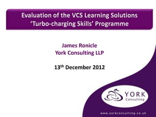 James Ronicle
   York Consulting LLP

 13th December 2012




York Consulting LLP Smithfield House, 92 North Street, Leeds LS2 7PN
        Tel: 0113 2223545, Web: www.yorkconsulting.co.uk
 