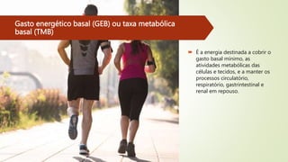 Gasto energético basal (GEB) ou taxa metabólica
basal (TMB)
 É a energia destinada a cobrir o
gasto basal mínimo, as
atividades metabólicas das
células e tecidos, e a manter os
processos circulatório,
respiratório, gastrintestinal e
renal em repouso.
 