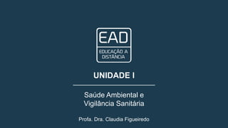 Profa. Dra. Claudia Figueiredo
UNIDADE I
Saúde Ambiental e
Vigilância Sanitária
 