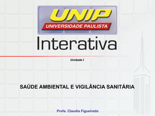 Unidade I
SAÚDE AMBIENTAL E VIGILÂNCIA SANITÁRIA
Profa. Claudia Figueiredo
 
