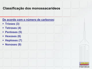 Classificação dos monossacarídeos
De acordo com o número de carbonos:
 Trioses (3)
 Tetroses (4)
 Pentoses (5)
 Hexoses (6)
 Heptoses (7)
 Nonoses (9)
 